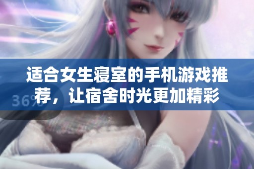 适合女生寝室的手机游戏推荐，让宿舍时光更加精彩