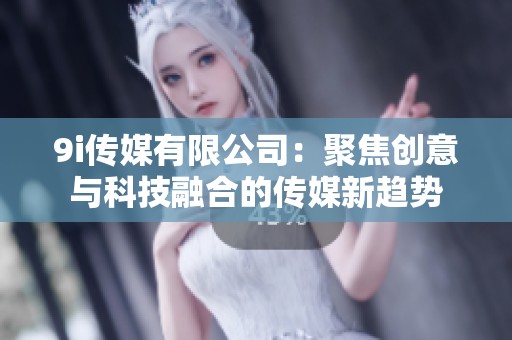 9i传媒有限公司：聚焦创意与科技融合的传媒新趋势