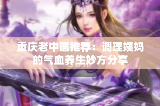 重庆老中医推荐：调理姨妈的气血养生妙方分享