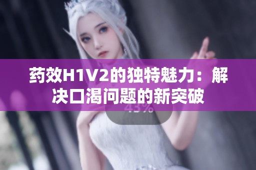 药效H1V2的独特魅力：解决口渴问题的新突破