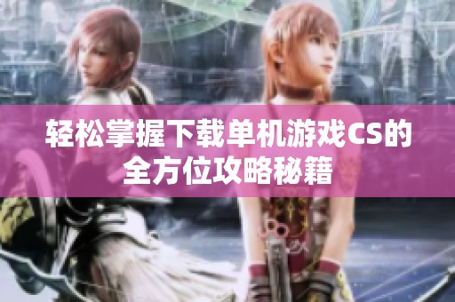 轻松掌握下载单机游戏CS的全方位攻略秘籍