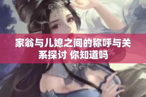 家翁与儿媳之间的称呼与关系探讨 你知道吗