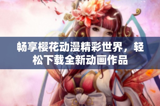 畅享樱花动漫精彩世界，轻松下载全新动画作品