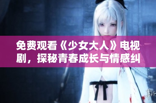 免费观看《少女大人》电视剧，探秘青春成长与情感纠葛