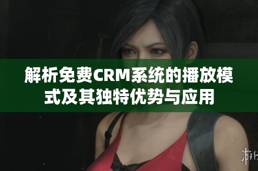 解析免费CRM系统的播放模式及其独特优势与应用