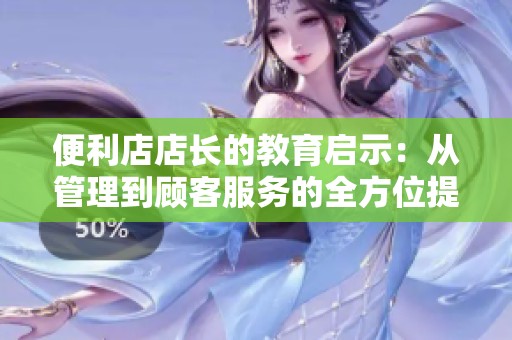 便利店店长的教育启示：从管理到顾客服务的全方位提升