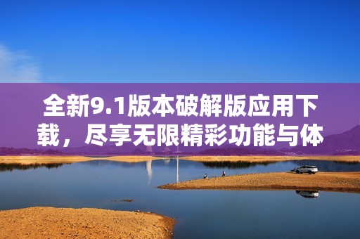 全新9.1版本破解版应用下载，尽享无限精彩功能与体验