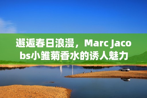 邂逅春日浪漫，Marc Jacobs小雏菊香水的诱人魅力