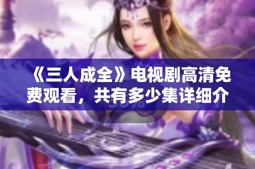 《三人成全》电视剧高清免费观看，共有多少集详细介绍