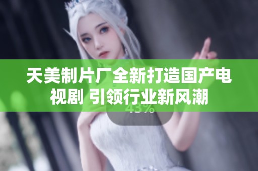 天美制片厂全新打造国产电视剧 引领行业新风潮