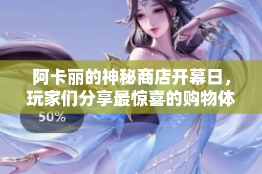 阿卡丽的神秘商店开幕日，玩家们分享最惊喜的购物体验