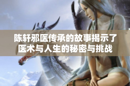 陈轩邪医传承的故事揭示了医术与人生的秘密与挑战