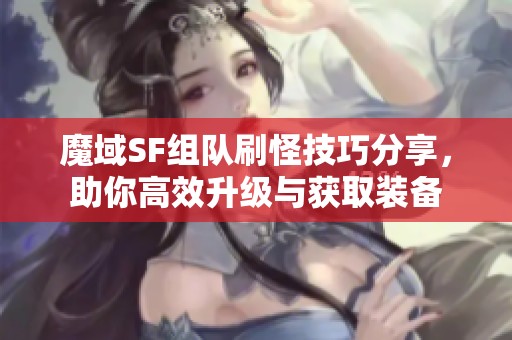 魔域SF组队刷怪技巧分享，助你高效升级与获取装备