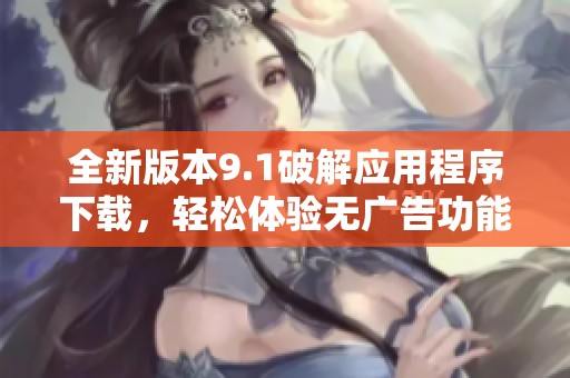全新版本9.1破解应用程序下载，轻松体验无广告功能
