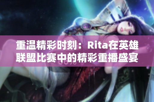 重温精彩时刻：Rita在英雄联盟比赛中的精彩重播盛宴