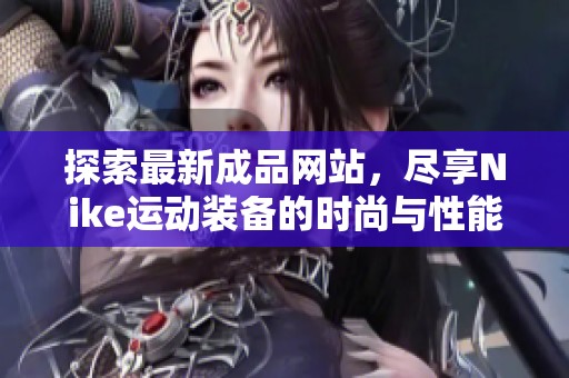 探索最新成品网站，尽享Nike运动装备的时尚与性能