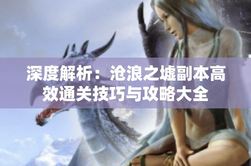 深度解析：沧浪之墟副本高效通关技巧与攻略大全