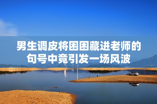 男生调皮将困困藏进老师的句号中竟引发一场风波