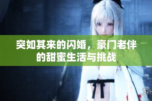 突如其来的闪婚，豪门老伴的甜蜜生活与挑战