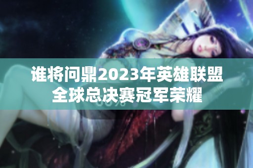 谁将问鼎2023年英雄联盟全球总决赛冠军荣耀