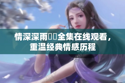 情深深雨濛濛全集在线观看，重温经典情感历程
