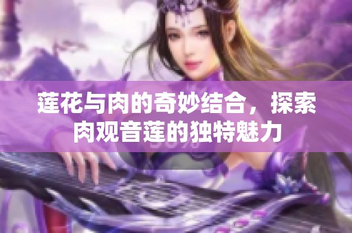 莲花与肉的奇妙结合，探索肉观音莲的独特魅力