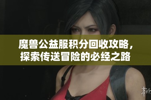 魔兽公益服积分回收攻略，探索传送冒险的必经之路