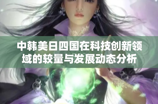 中韩美日四国在科技创新领域的较量与发展动态分析