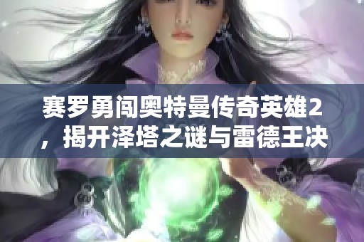 赛罗勇闯奥特曼传奇英雄2，揭开泽塔之谜与雷德王决战！