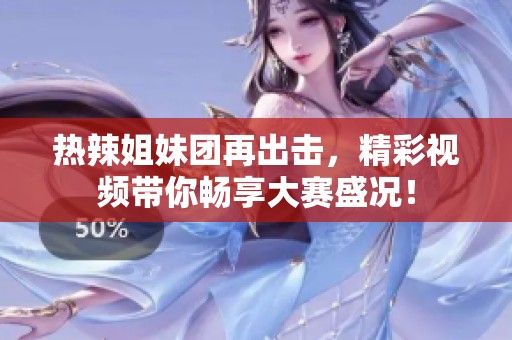 热辣姐妹团再出击，精彩视频带你畅享大赛盛况！