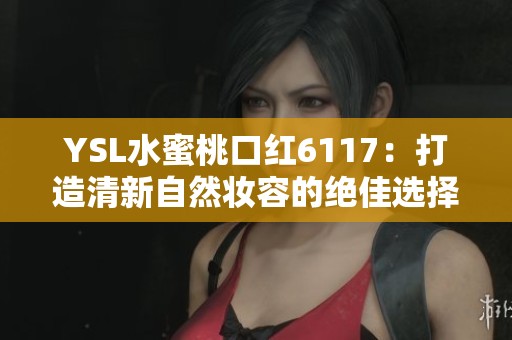 YSL水蜜桃口红6117：打造清新自然妆容的绝佳选择