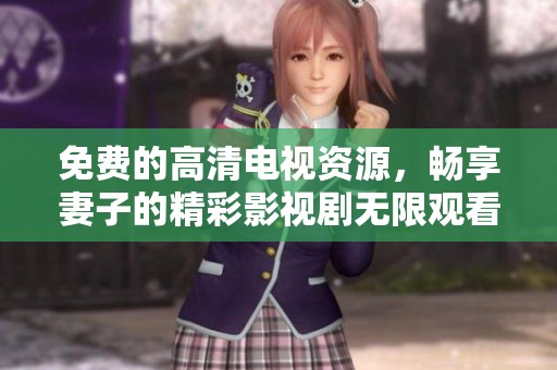 免费的高清电视资源，畅享妻子的精彩影视剧无限观看