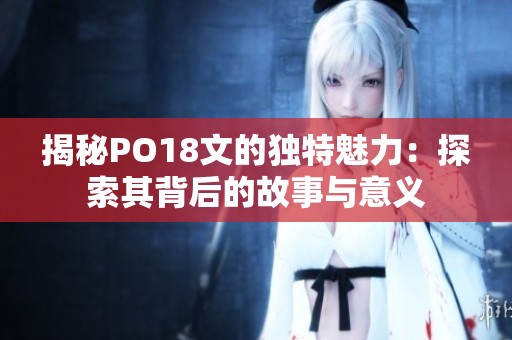 揭秘PO18文的独特魅力：探索其背后的故事与意义
