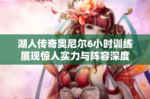 湖人传奇奥尼尔6小时训练展现惊人实力与阵容深度