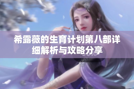 希露薇的生育计划第八部详细解析与攻略分享
