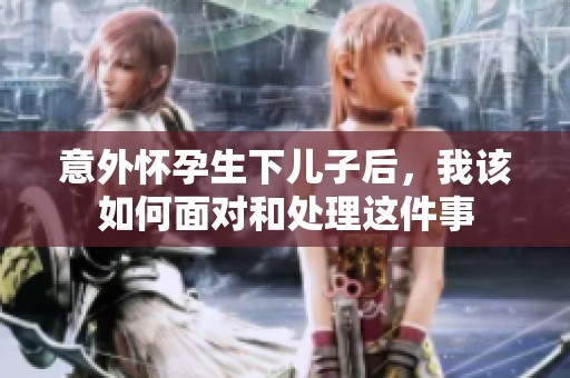 意外怀孕生下儿子后，我该如何面对和处理这件事