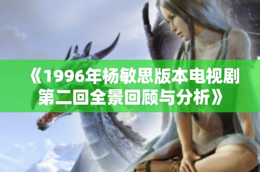 《1996年杨敏思版本电视剧第二回全景回顾与分析》