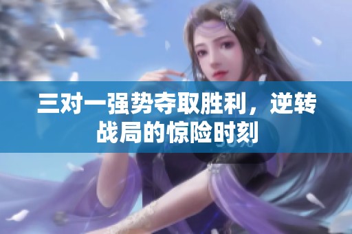 三对一强势夺取胜利，逆转战局的惊险时刻
