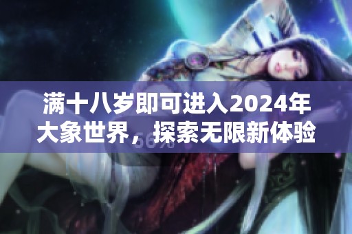 满十八岁即可进入2024年大象世界，探索无限新体验