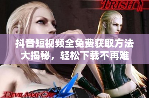 抖音短视频全免费获取方法大揭秘，轻松下载不再难