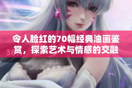 令人脸红的70幅经典油画鉴赏，探索艺术与情感的交融