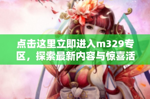点击这里立即进入m329专区，探索最新内容与惊喜活动