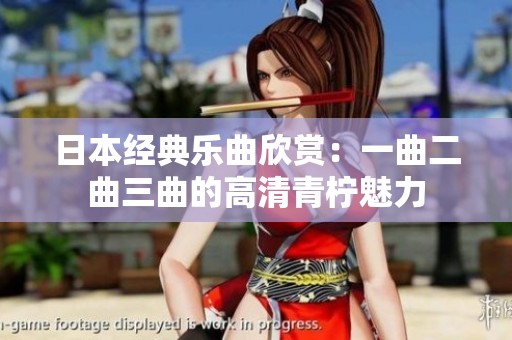 日本经典乐曲欣赏：一曲二曲三曲的高清青柠魅力