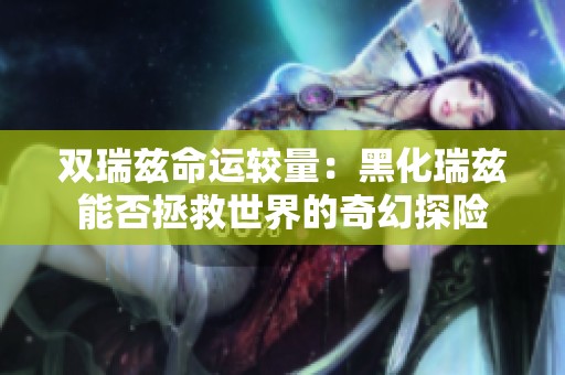 双瑞兹命运较量：黑化瑞兹能否拯救世界的奇幻探险