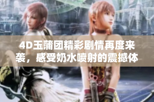 4D玉蒲团精彩剧情再度来袭，感受奶水喷射的震撼体验！