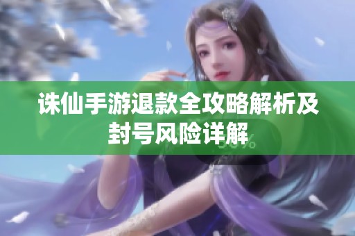诛仙手游退款全攻略解析及封号风险详解