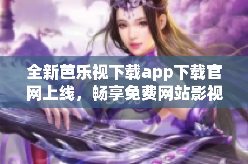全新芭乐视下载app下载官网上线，畅享免费网站影视乐趣