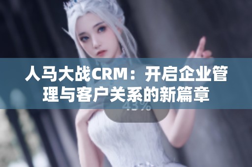 人马大战CRM：开启企业管理与客户关系的新篇章