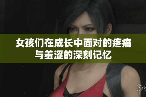 女孩们在成长中面对的疼痛与羞涩的深刻记忆