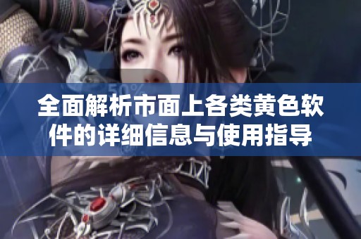 全面解析市面上各类黄色软件的详细信息与使用指导